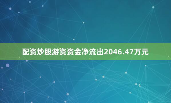 配资炒股游资资金净流出2046.47万元