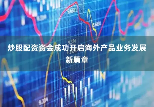 炒股配资资金成功开启海外产品业务发展新篇章