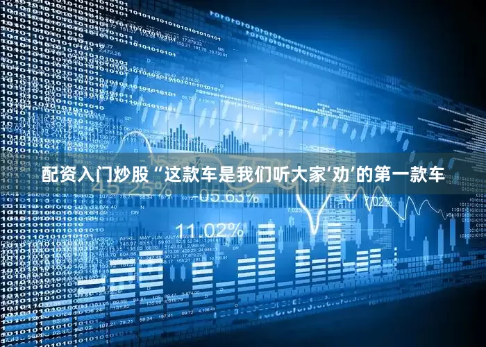 配资入门炒股　　“这款车是我们听大家‘劝’的第一款车