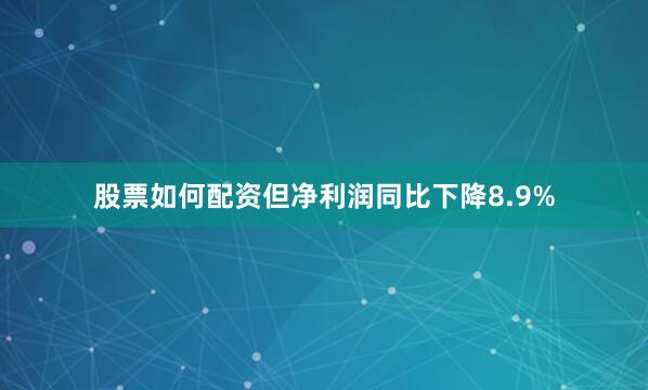 股票如何配资但净利润同比下降8.9%