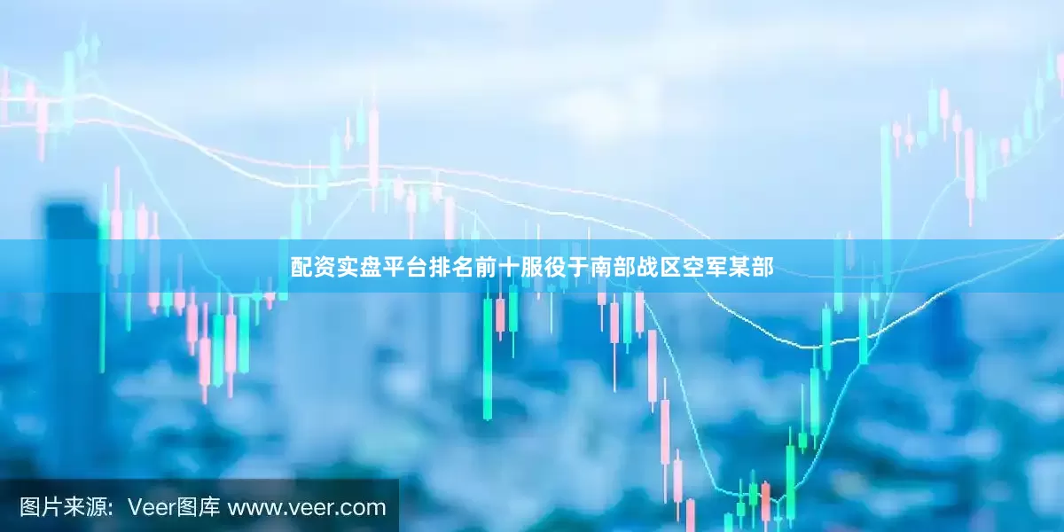 配资实盘平台排名前十服役于南部战区空军某部