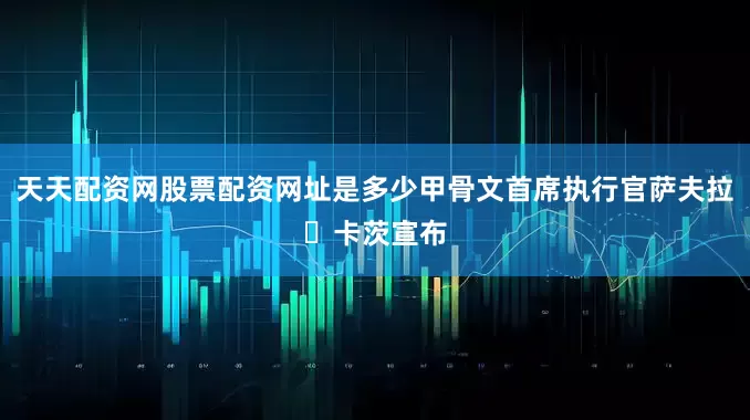 天天配资网股票配资网址是多少甲骨文首席执行官萨夫拉・卡茨宣布