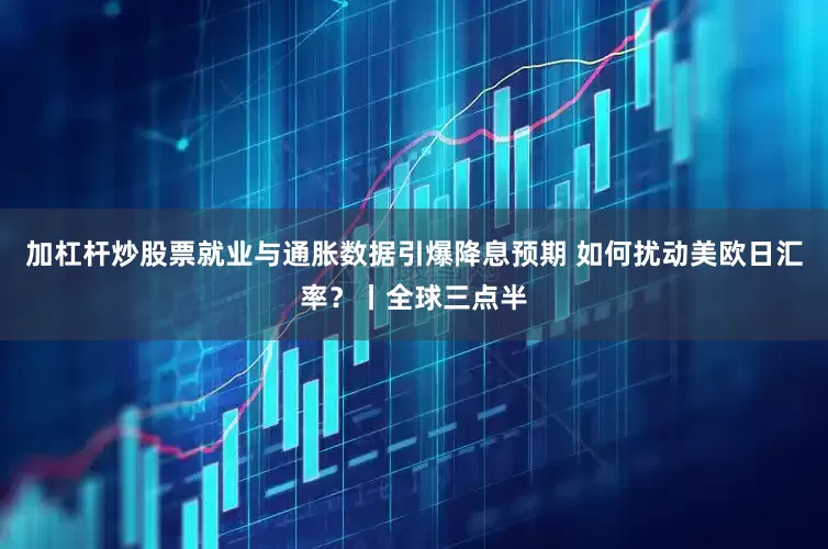 加杠杆炒股票就业与通胀数据引爆降息预期 如何扰动美欧日汇率？丨全球三点半