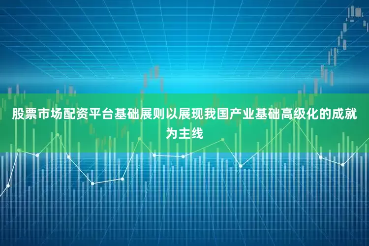 股票市场配资平台基础展则以展现我国产业基础高级化的成就为主线