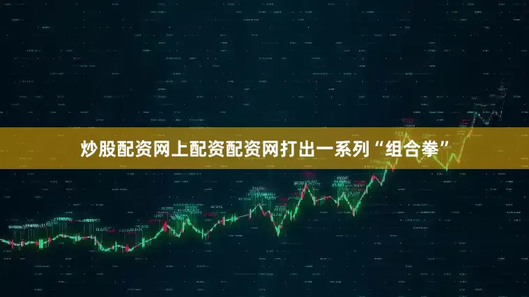 炒股配资网上配资配资网打出一系列“组合拳”
