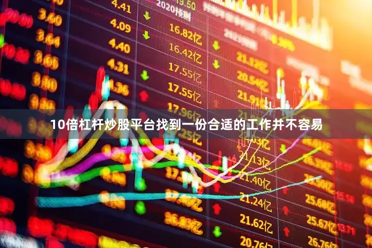 10倍杠杆炒股平台找到一份合适的工作并不容易