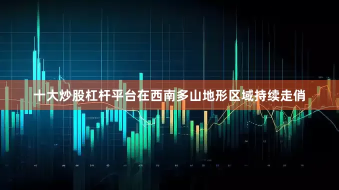 十大炒股杠杆平台在西南多山地形区域持续走俏