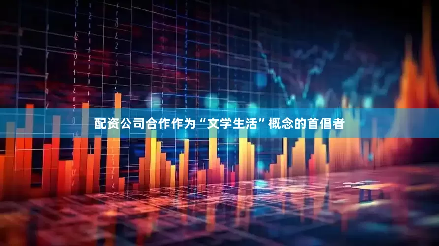 配资公司合作作为“文学生活”概念的首倡者