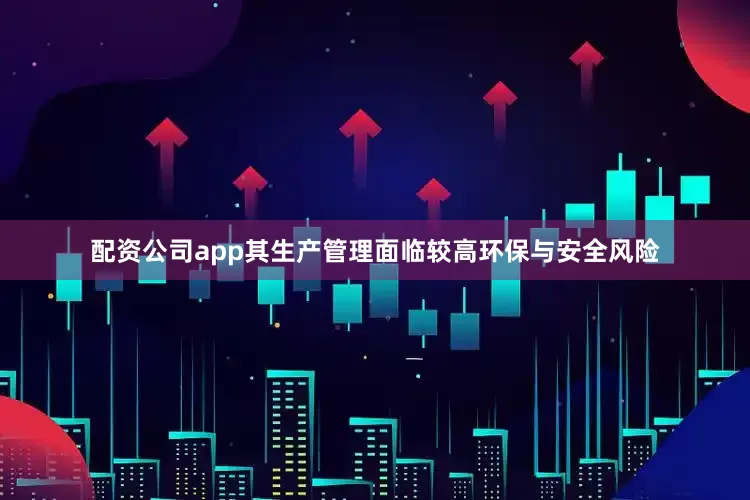 配资公司app其生产管理面临较高环保与安全风险